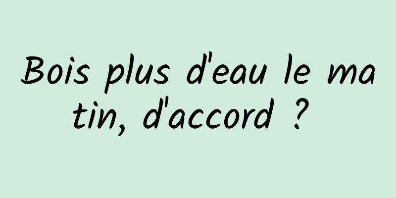 Bois plus d'eau le matin, d'accord ? 