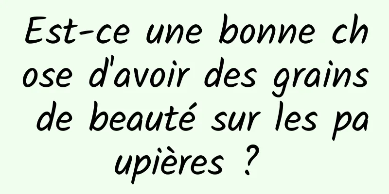 Est-ce une bonne chose d'avoir des grains de beauté sur les paupières ? 