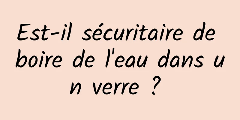 Est-il sécuritaire de boire de l'eau dans un verre ? 