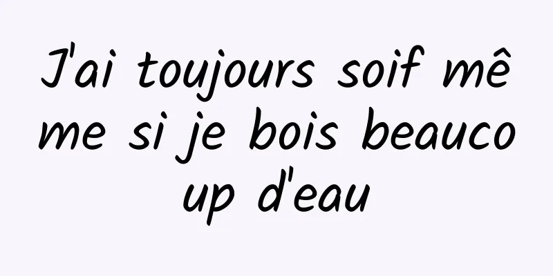 J'ai toujours soif même si je bois beaucoup d'eau