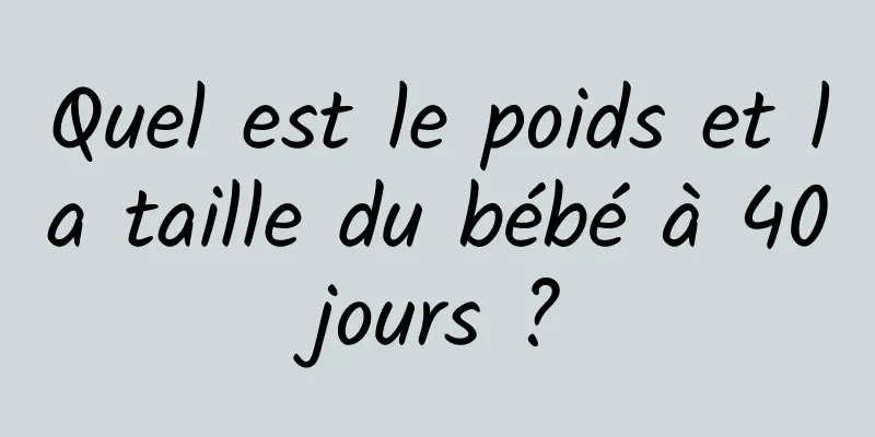 Quel est le poids et la taille du bébé à 40 jours ? 