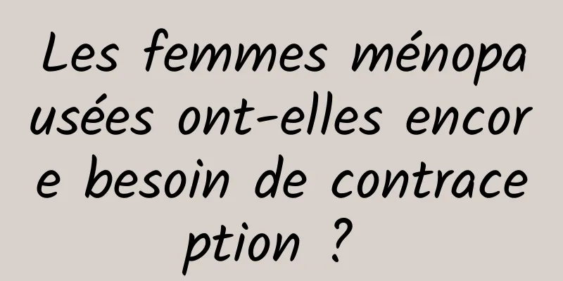 Les femmes ménopausées ont-elles encore besoin de contraception ? 