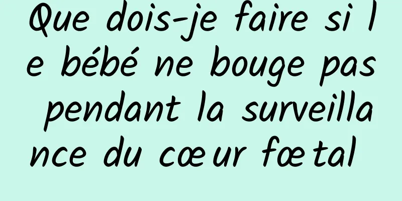 Que dois-je faire si le bébé ne bouge pas pendant la surveillance du cœur fœtal 