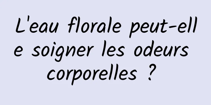 L'eau florale peut-elle soigner les odeurs corporelles ? 