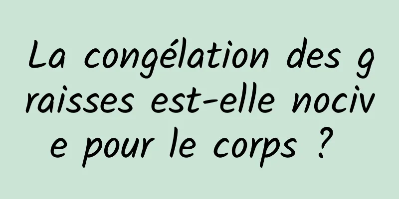 La congélation des graisses est-elle nocive pour le corps ? 