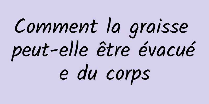 Comment la graisse peut-elle être évacuée du corps