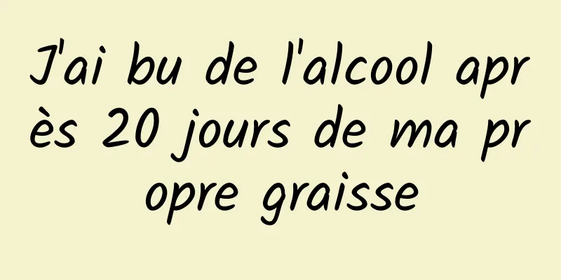 J'ai bu de l'alcool après 20 jours de ma propre graisse