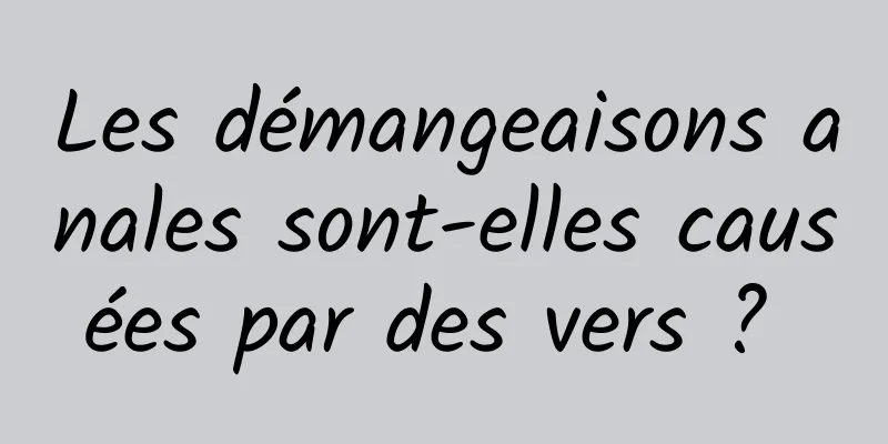 Les démangeaisons anales sont-elles causées par des vers ? 