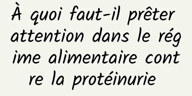 À quoi faut-il prêter attention dans le régime alimentaire contre la protéinurie 