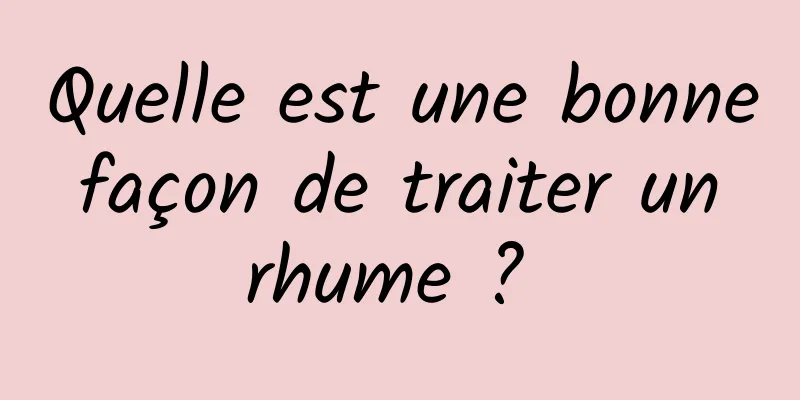 Quelle est une bonne façon de traiter un rhume ? 