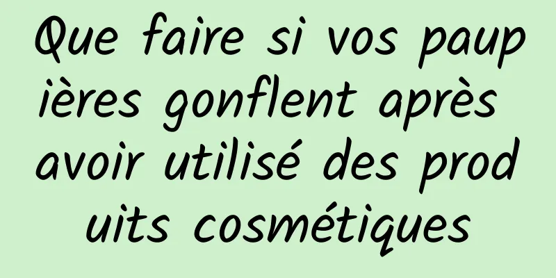 Que faire si vos paupières gonflent après avoir utilisé des produits cosmétiques