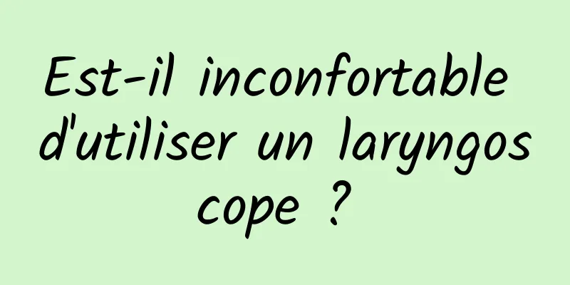 Est-il inconfortable d'utiliser un laryngoscope ? 