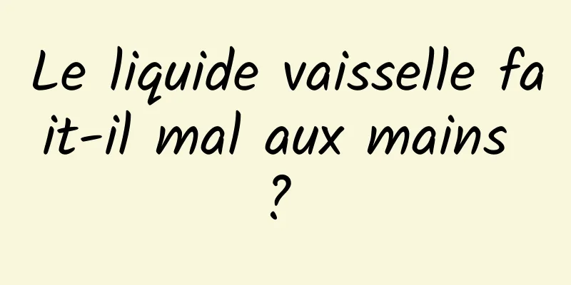 Le liquide vaisselle fait-il mal aux mains ? 