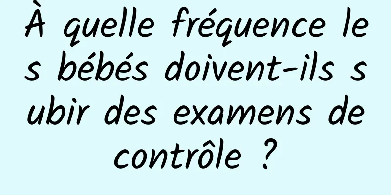 À quelle fréquence les bébés doivent-ils subir des examens de contrôle ? 