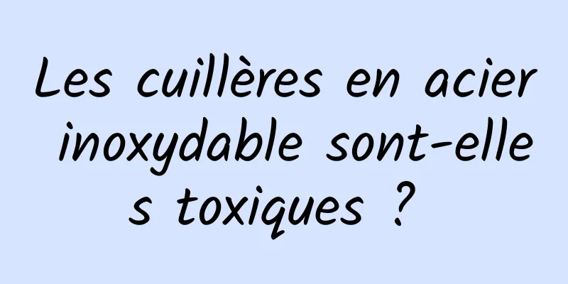 Les cuillères en acier inoxydable sont-elles toxiques ? 