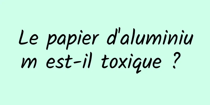 Le papier d'aluminium est-il toxique ? 