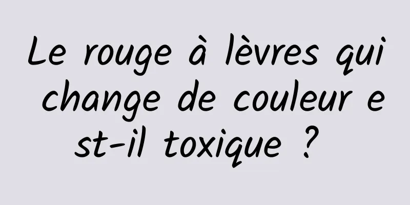 Le rouge à lèvres qui change de couleur est-il toxique ? 