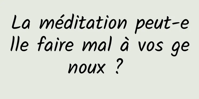 La méditation peut-elle faire mal à vos genoux ? 