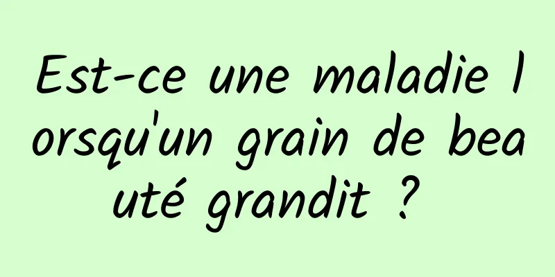 Est-ce une maladie lorsqu'un grain de beauté grandit ? 