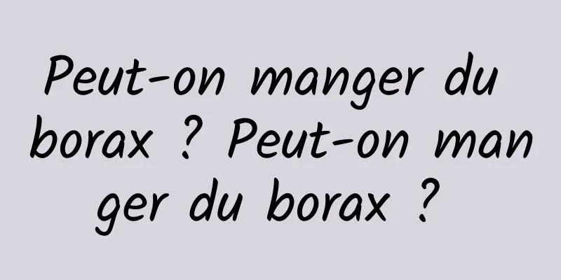 Peut-on manger du borax ? Peut-on manger du borax ? 