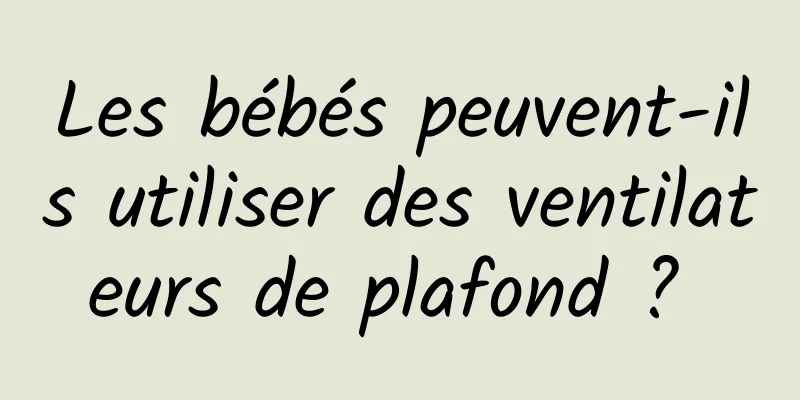 Les bébés peuvent-ils utiliser des ventilateurs de plafond ? 