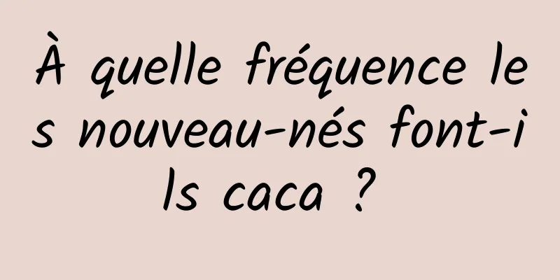 À quelle fréquence les nouveau-nés font-ils caca ? 