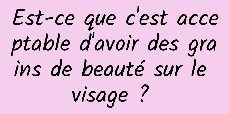 Est-ce que c'est acceptable d'avoir des grains de beauté sur le visage ? 