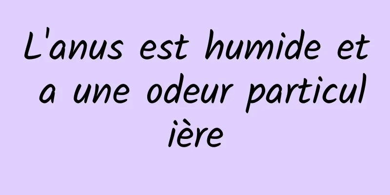 L'anus est humide et a une odeur particulière