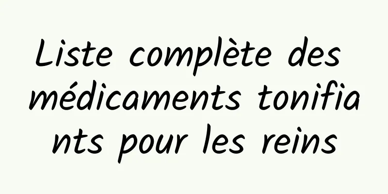 Liste complète des médicaments tonifiants pour les reins