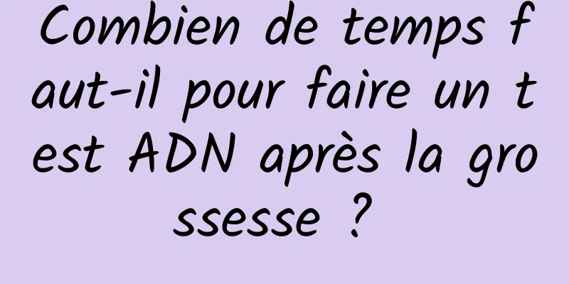 Combien de temps faut-il pour faire un test ADN après la grossesse ? 