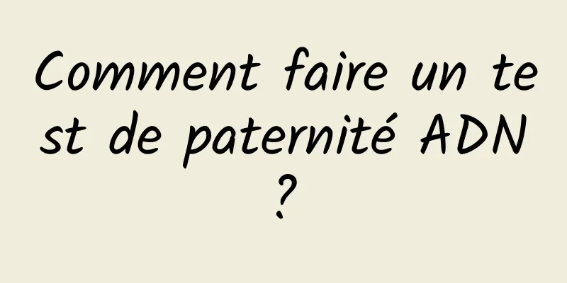 Comment faire un test de paternité ADN ? 