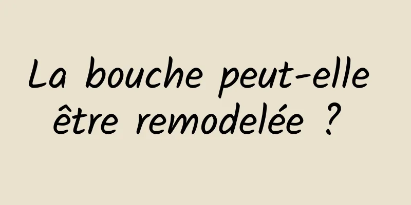 La bouche peut-elle être remodelée ? 