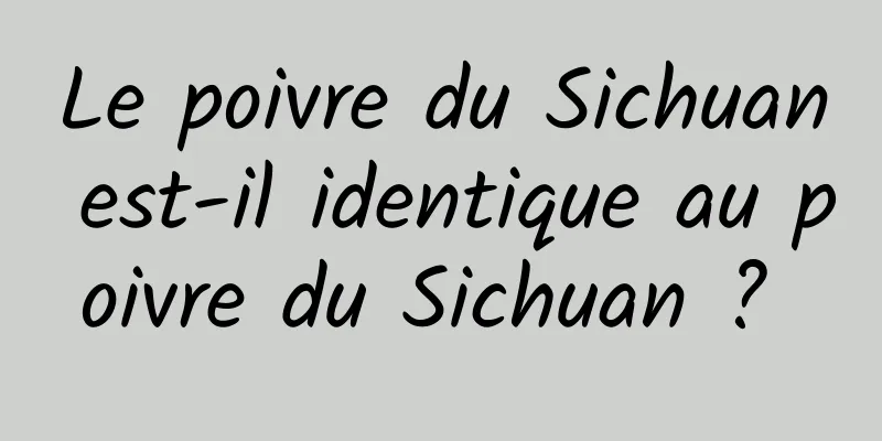 Le poivre du Sichuan est-il identique au poivre du Sichuan ? 