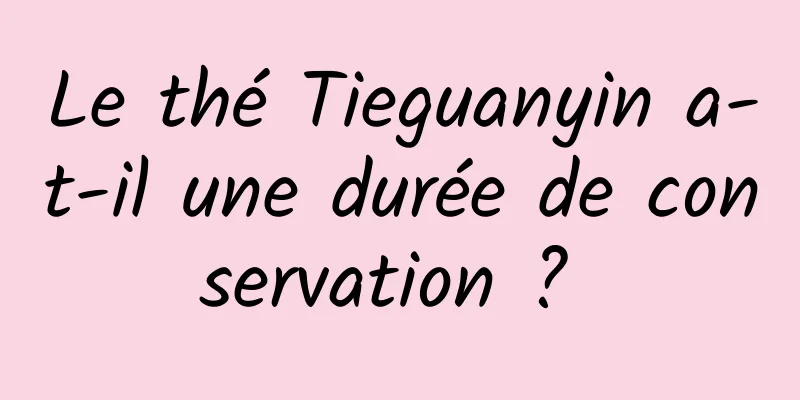 Le thé Tieguanyin a-t-il une durée de conservation ? 