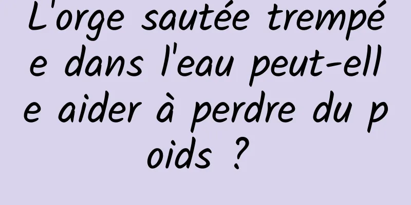 L'orge sautée trempée dans l'eau peut-elle aider à perdre du poids ? 