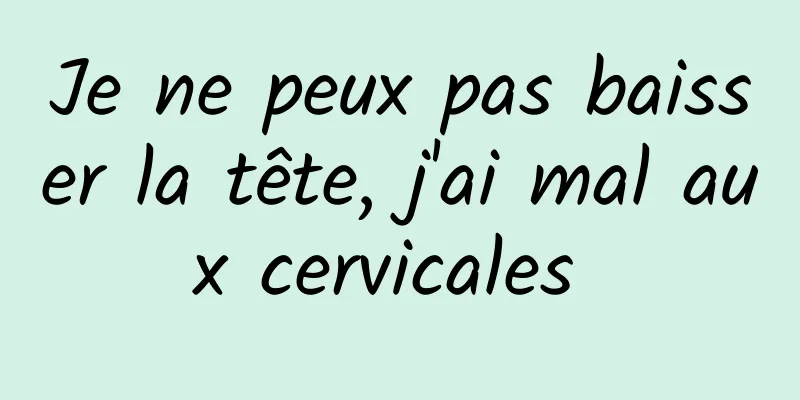 Je ne peux pas baisser la tête, j'ai mal aux cervicales 