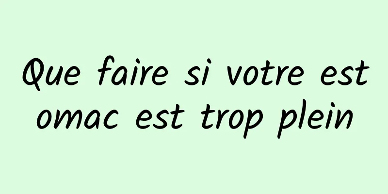 Que faire si votre estomac est trop plein