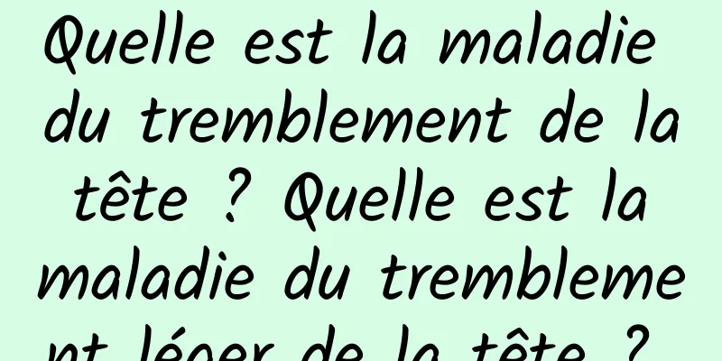 Quelle est la maladie du tremblement de la tête ? Quelle est la maladie du tremblement léger de la tête ? 