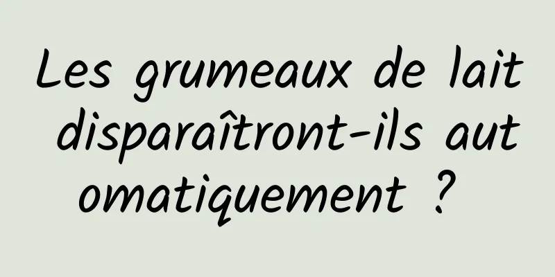 Les grumeaux de lait disparaîtront-ils automatiquement ? 