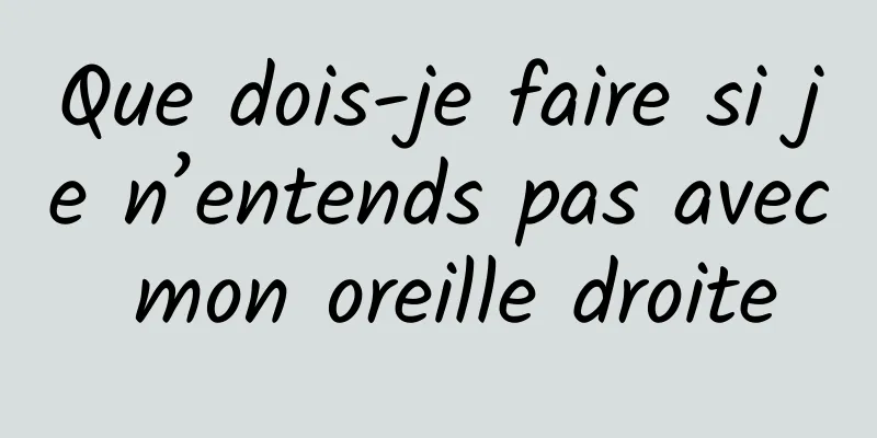 Que dois-je faire si je n’entends pas avec mon oreille droite