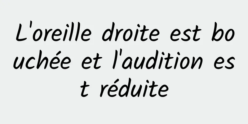 L'oreille droite est bouchée et l'audition est réduite