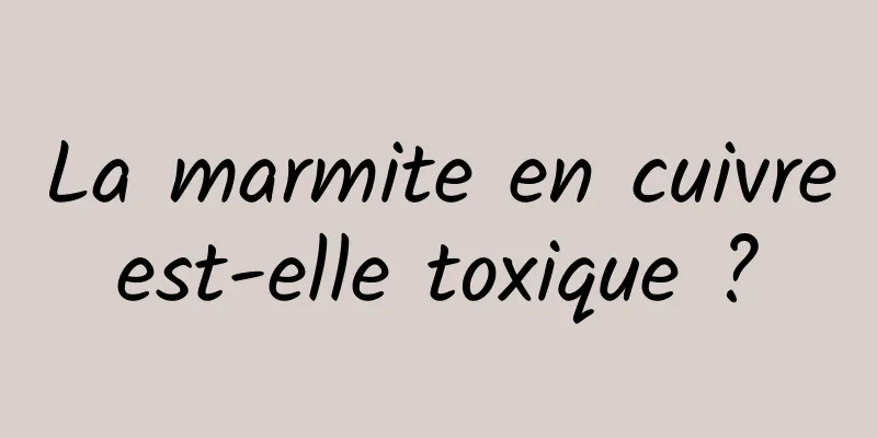 La marmite en cuivre est-elle toxique ? 