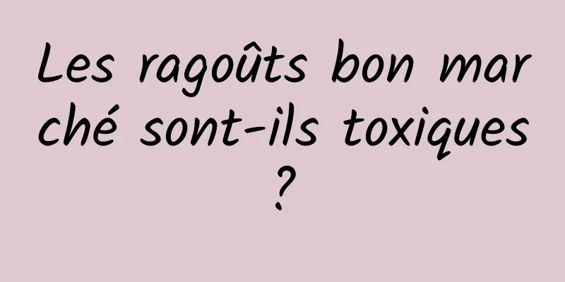 Les ragoûts bon marché sont-ils toxiques ? 