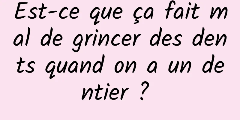 Est-ce que ça fait mal de grincer des dents quand on a un dentier ? 