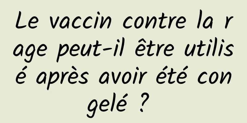 Le vaccin contre la rage peut-il être utilisé après avoir été congelé ? 