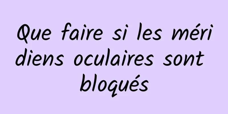 Que faire si les méridiens oculaires sont bloqués