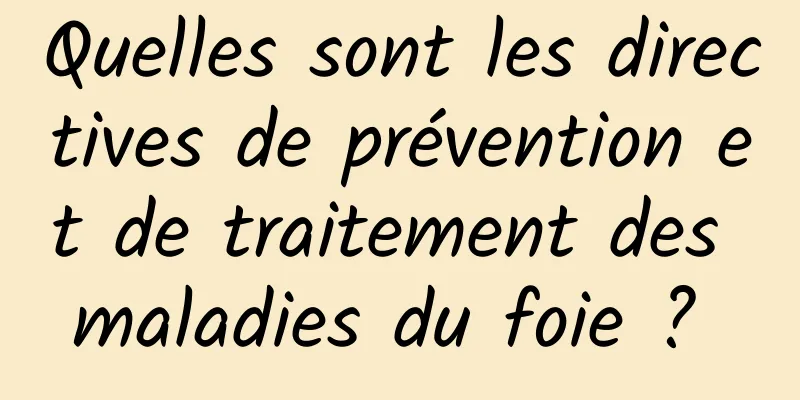 Quelles sont les directives de prévention et de traitement des maladies du foie ? 