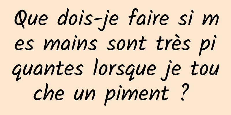 Que dois-je faire si mes mains sont très piquantes lorsque je touche un piment ? 