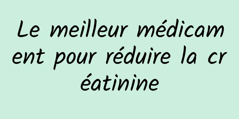 Le meilleur médicament pour réduire la créatinine