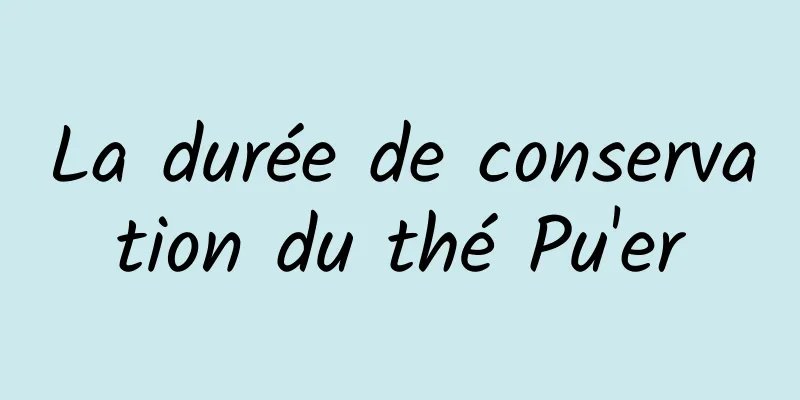 La durée de conservation du thé Pu'er